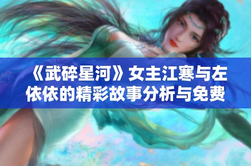 《武碎星河》女主江寒与左依依的精彩故事分析与免费阅读体验