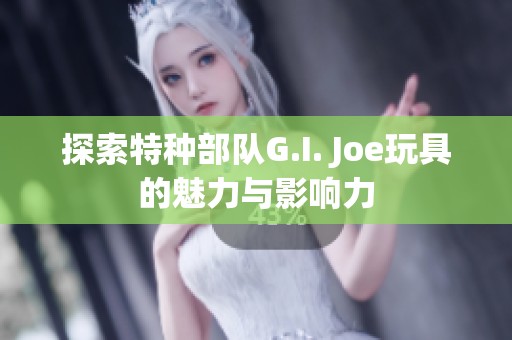 探索特种部队G.I. Joe玩具的魅力与影响力