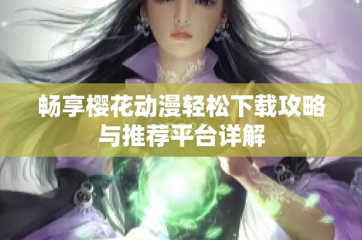 畅享樱花动漫轻松下载攻略与推荐平台详解