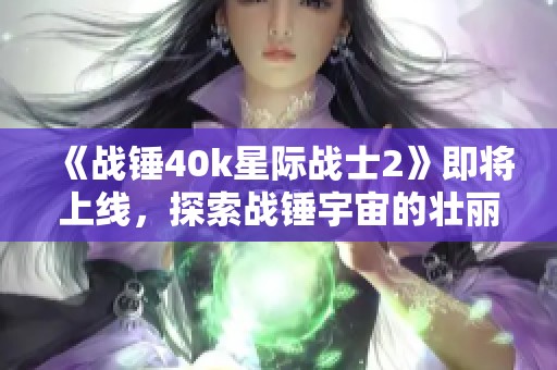 《战锤40k星际战士2》即将上线，探索战锤宇宙的壮丽冒险与深厚历史