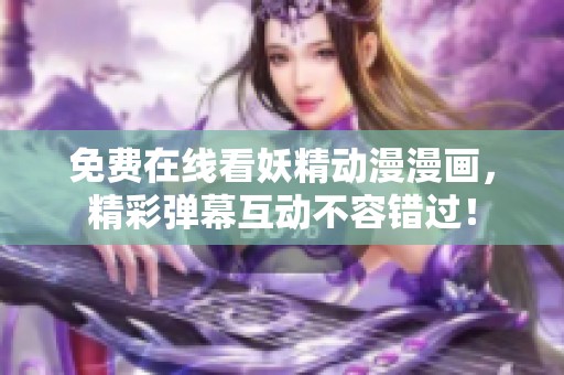 免费在线看妖精动漫漫画，精彩弹幕互动不容错过！