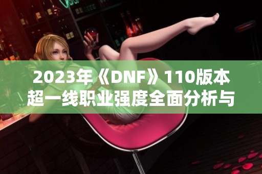 2023年《DNF》110版本超一线职业强度全面分析与推荐