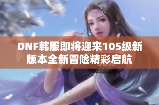 DNF韩服即将迎来105级新版本全新冒险精彩启航