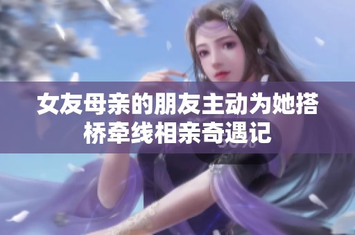 女友母亲的朋友主动为她搭桥牵线相亲奇遇记