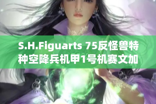 S.H.Figuarts 75反怪兽特种空降兵机甲1号机赛文加详尽评测与玩具展示