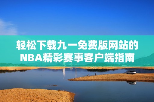 轻松下载九一免费版网站的NBA精彩赛事客户端指南