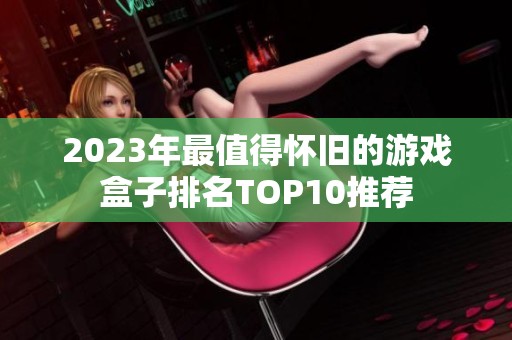 2023年最值得怀旧的游戏盒子排名TOP10推荐