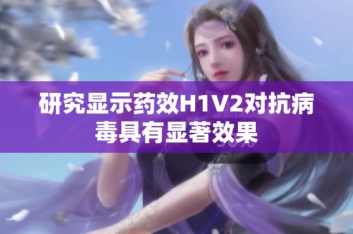 研究显示药效H1V2对抗病毒具有显著效果