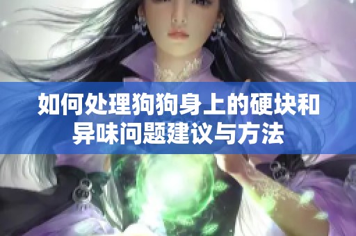 如何处理狗狗身上的硬块和异味问题建议与方法