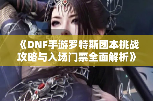 《DNF手游罗特斯团本挑战攻略与入场门票全面解析》