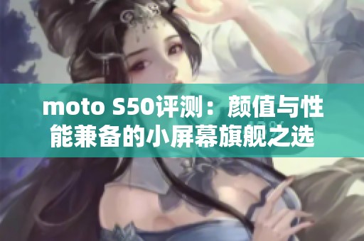 moto S50评测：颜值与性能兼备的小屏幕旗舰之选