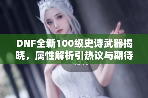 DNF全新100级史诗武器揭晓，属性解析引热议与期待