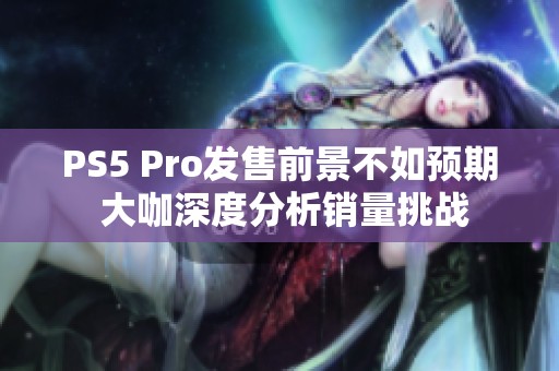 PS5 Pro发售前景不如预期 大咖深度分析销量挑战