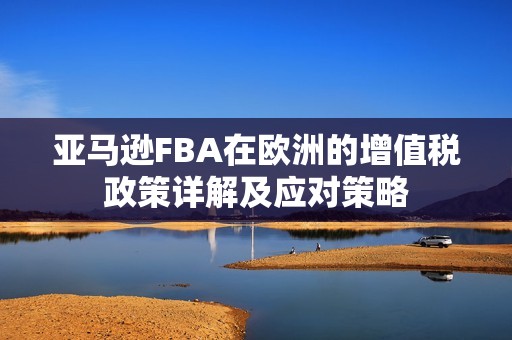 亚马逊FBA在欧洲的增值税政策详解及应对策略