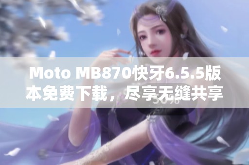 Moto MB870快牙6.5.5版本免费下载，尽享无缝共享体验