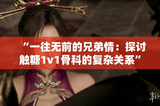 “一往无前的兄弟情：探讨触糖1v1骨科的复杂关系”