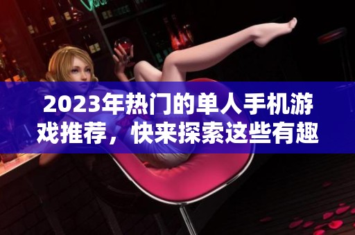 2023年热门的单人手机游戏推荐，快来探索这些有趣的小游戏吧