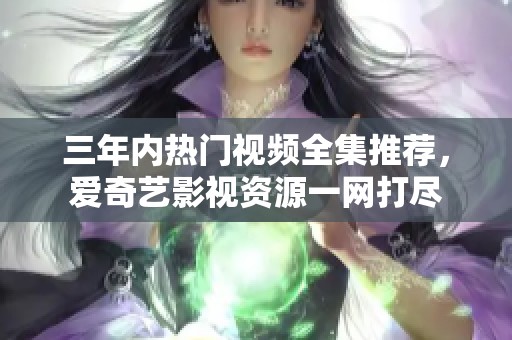 三年内热门视频全集推荐，爱奇艺影视资源一网打尽