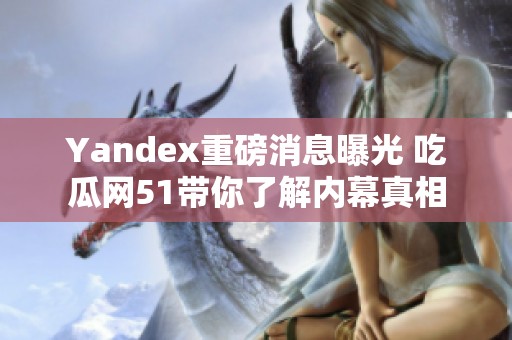 Yandex重磅消息曝光 吃瓜网51带你了解内幕真相