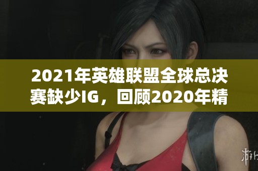 2021年英雄联盟全球总决赛缺少IG，回顾2020年精彩赛事回忆