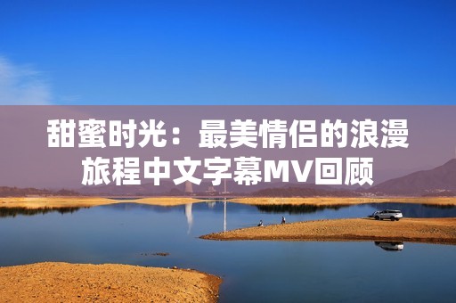 甜蜜时光：最美情侣的浪漫旅程中文字幕MV回顾