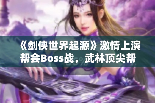 《剑侠世界起源》激情上演帮会Boss战，武林顶尖帮派争霸来临！