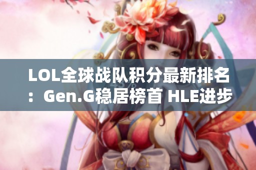 LOL全球战队积分最新排名：Gen.G稳居榜首 HLE进步明显 BLG表现出色