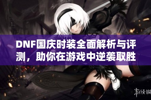 DNF国庆时装全面解析与评测，助你在游戏中逆袭取胜