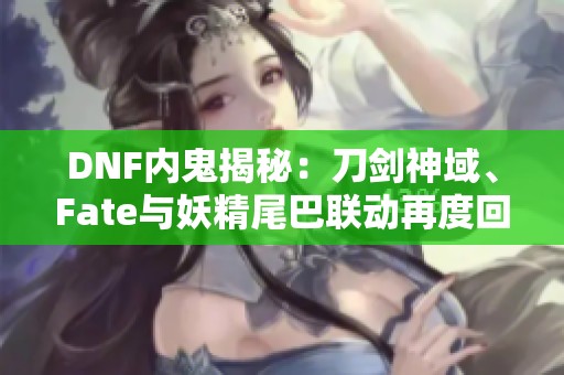 DNF内鬼揭秘：刀剑神域、Fate与妖精尾巴联动再度回归！