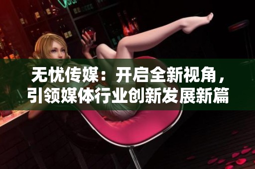 无忧传媒：开启全新视角，引领媒体行业创新发展新篇章