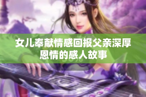 女儿奉献情感回报父亲深厚恩情的感人故事