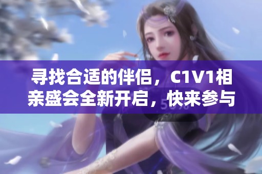 寻找合适的伴侣，C1V1相亲盛会全新开启，快来参与！