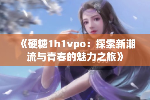 《硬糖1h1vpo：探索新潮流与青春的魅力之旅》