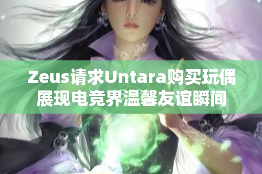 Zeus请求Untara购买玩偶展现电竞界温馨友谊瞬间