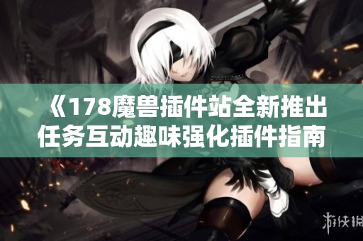 《178魔兽插件站全新推出任务互动趣味强化插件指南》