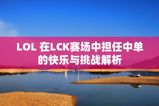 LOL 在LCK赛场中担任中单的快乐与挑战解析