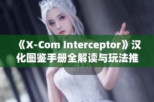 《X-Com Interceptor》汉化图鉴手册全解读与玩法推荐