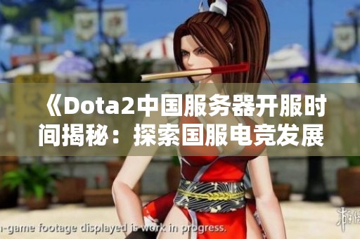 《Dota2中国服务器开服时间揭秘：探索国服电竞发展历程》