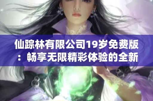 仙踪林有限公司19岁免费版：畅享无限精彩体验的全新选择