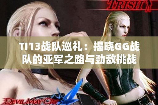 TI13战队巡礼：揭晓GG战队的亚军之路与劲敌挑战