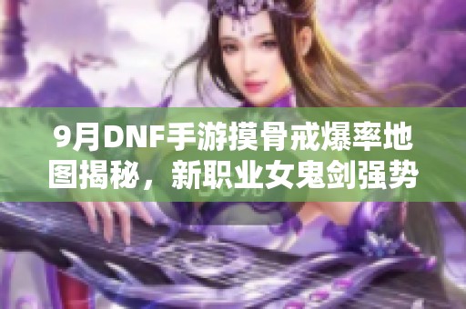 9月DNF手游摸骨戒爆率地图揭秘，新职业女鬼剑强势来袭