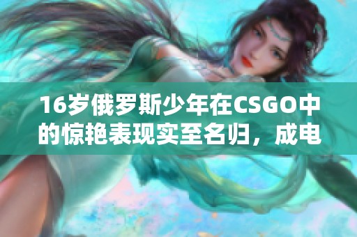 16岁俄罗斯少年在CSGO中的惊艳表现实至名归，成电竞新星