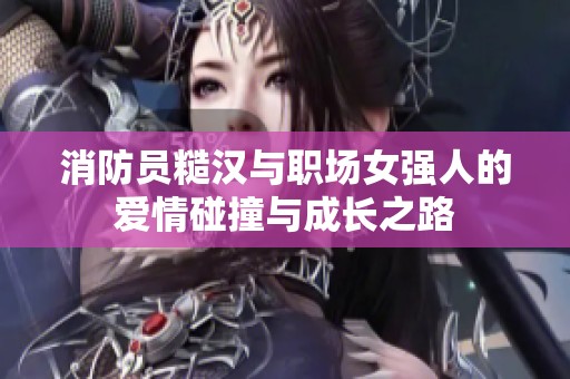 消防员糙汉与职场女强人的爱情碰撞与成长之路