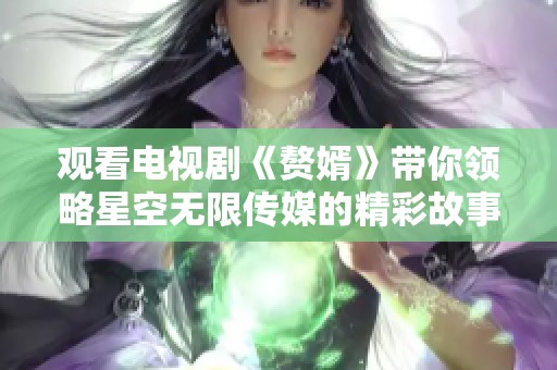 观看电视剧《赘婿》带你领略星空无限传媒的精彩故事