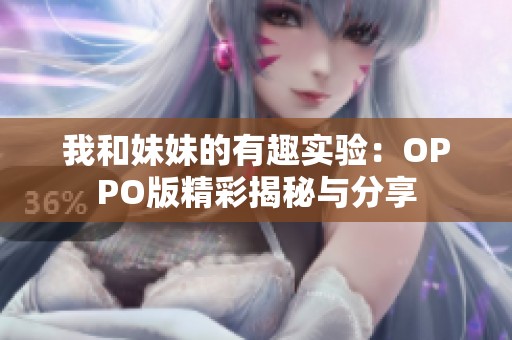 我和妹妹的有趣实验：OPPO版精彩揭秘与分享