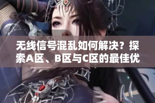 无线信号混乱如何解决？探索A区、B区与C区的最佳优化方案