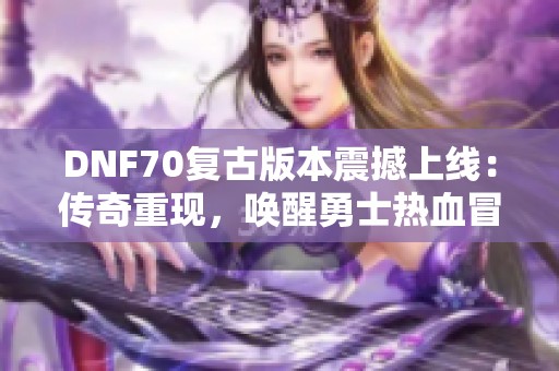 DNF70复古版本震撼上线：传奇重现，唤醒勇士热血冒险