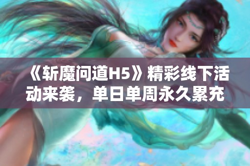 《斩魔问道H5》精彩线下活动来袭，单日单周永久累充大放送