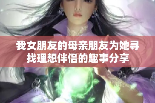 我女朋友的母亲朋友为她寻找理想伴侣的趣事分享