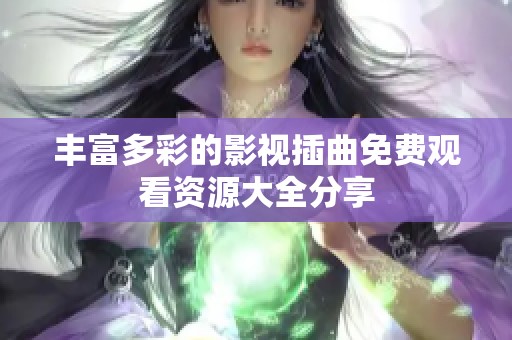 丰富多彩的影视插曲免费观看资源大全分享